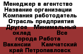 Менеджер в агентство › Название организации ­ Компания-работодатель › Отрасль предприятия ­ Другое › Минимальный оклад ­ 25 000 - Все города Работа » Вакансии   . Камчатский край,Петропавловск-Камчатский г.